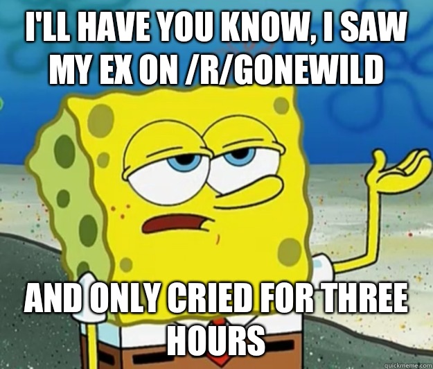 Ill have you know I saw my ex on rgonewild And only cried fo - Tough Spongebob
