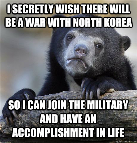 i secretly wish there will be a war with north korea so i ca - Confession Bear