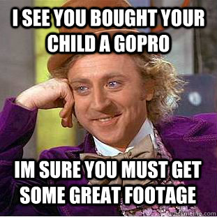 i see you bought your child a gopro im sure you must get som - Condescending Wonka