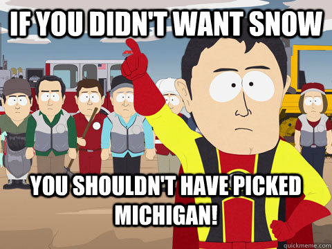 if you didnt want snow you shouldnt have picked michigan - Captian Hindsight