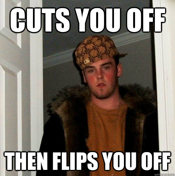 cuts you off then flips you off - Scumbag Steve