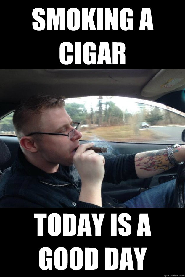 smoking a cigar today is a good day -