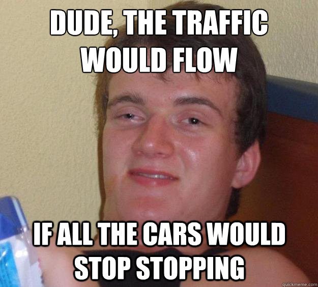 dude the traffic would flow if all the cars would stop stop - 10 Guy