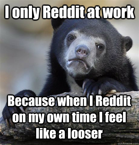 i only reddit at work because when i reddit on my own time i - Confession Bear