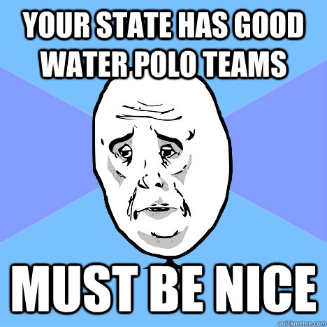 your state has good water polo teams must be nice - Okay Guy