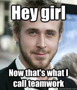 hey girl now thats what i call teamwork - Ryan gosling