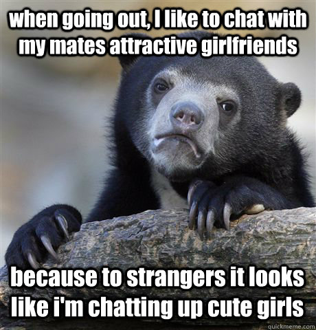 when going out i like to chat with my mates attractive girl - Confession Bear