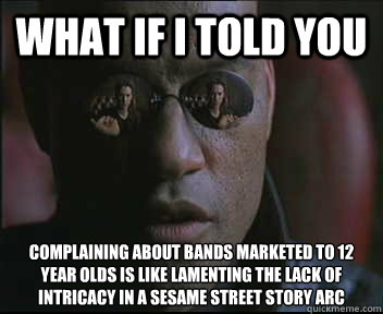 what if i told you complaining about bands marketed to 12 ye - Morpheus SC