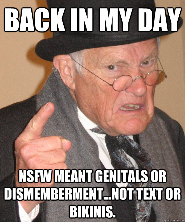 back in my day nsfw meant genitals or dismembermentnot te - back in my day