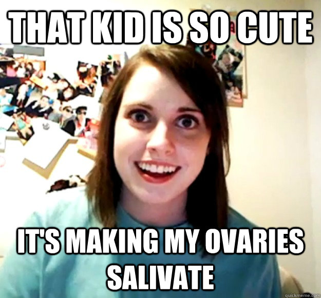that kid is so cute its making my ovaries salivate - Overly Attached Girlfriend