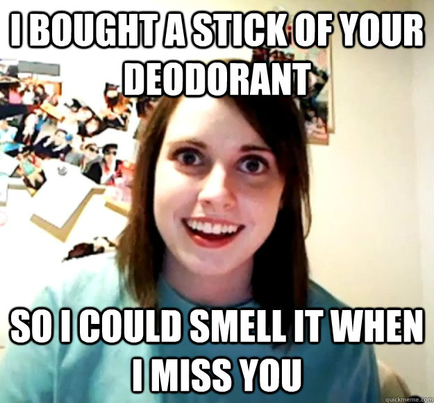 i bought a stick of your deodorant so i could smell it when - Overly Attached Girlfriend