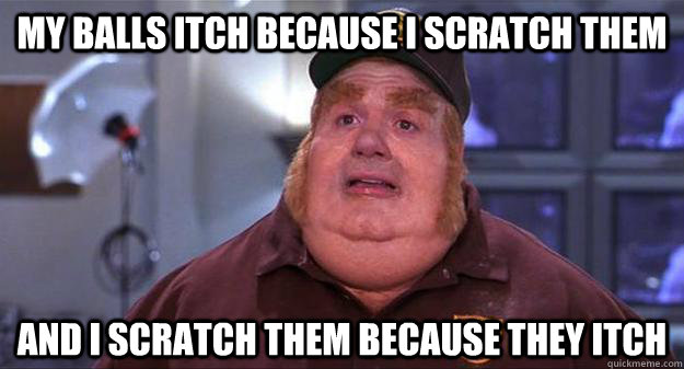 my balls itch because i scratch them and i scratch them beca - fat bastard vicious cycle