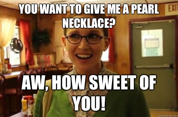 You want to give me a pearl necklace Aw how sweet of you - Sexually Oblivious Female