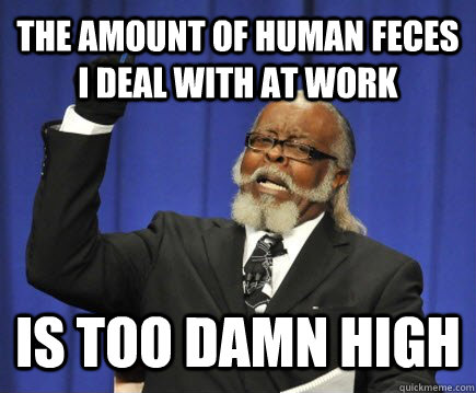 the amount of human feces i deal with at work is too damn h - Too Damn High