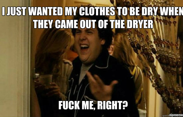 i just wanted my clothes to be dry when they came out of the - fuck me right