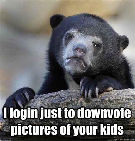 i login just to downvote pictures of your kids - Confession Bear