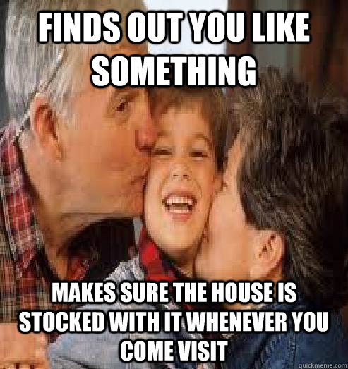 finds out you like something makes sure the house is stocked - Overly proud grandparents