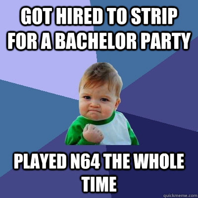 got hired to strip for a bachelor party played n64 the whole - Success Kid