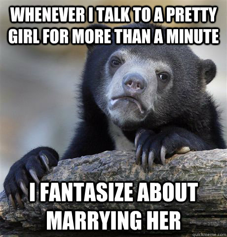 whenever i talk to a pretty girl for more than a minute i fa - Confession Bear