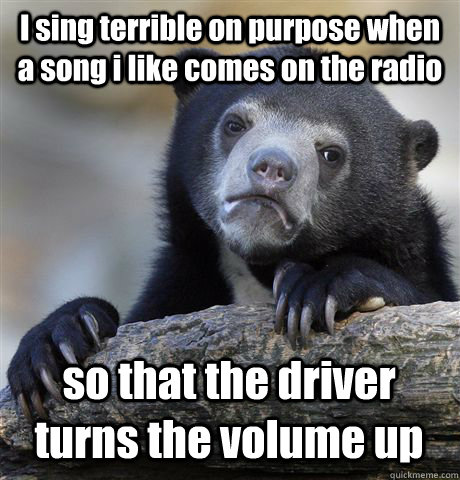 i sing terrible on purpose when a song i like comes on the r - Confession Bear