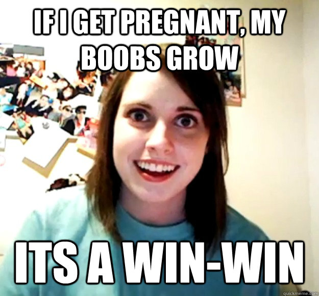 if i get pregnant my boobs grow its a winwin - Overly Attached Girlfriend