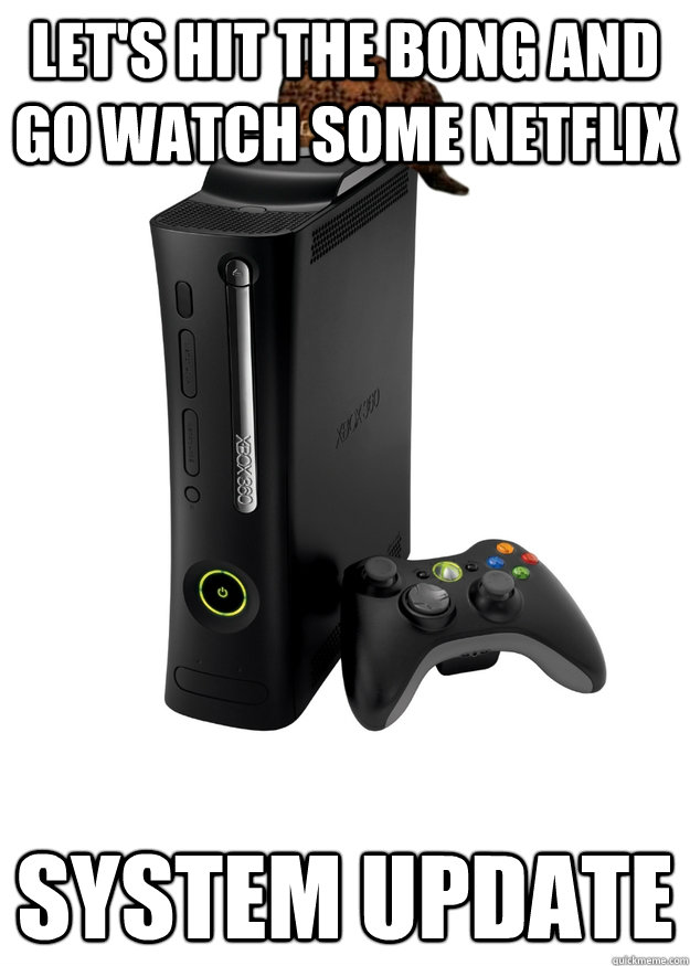 lets hit the bong and go watch some netflix system update - Scumbag Xbox 360