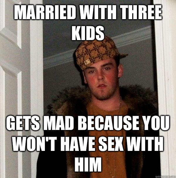 Married with three kids Gets mad because you wont have sex w - Scumbag Steve