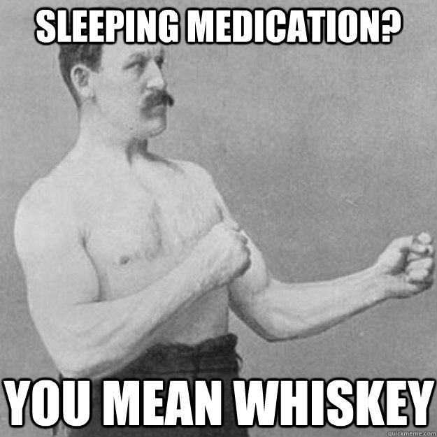 sleeping medication you mean whiskey - overly manly man