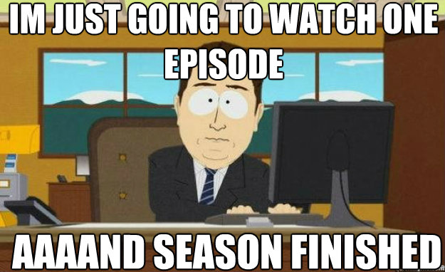 im just going to watch one episode aaaand season finished ca - aaaand its gone