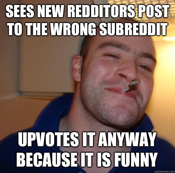 Sees new redditors post to the wrong subreddit cancels his p - Good Guy Greg