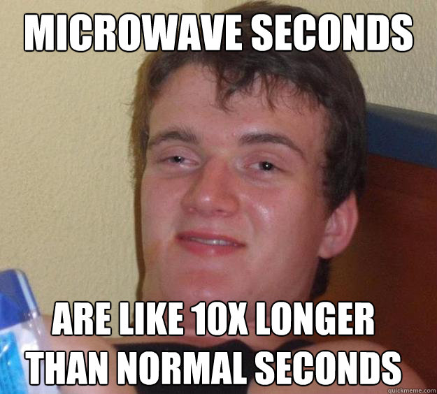 microwave seconds are like 10x longer than normal seconds - 10 Guy