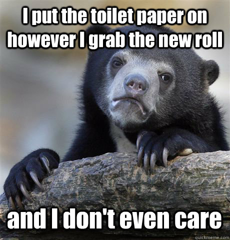 i put the toilet paper on however i grab the new roll and i - Confession Bear