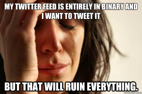my twitter feed is entirely in binary and i want to tweet it - First World Problems