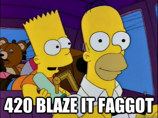 420 blaze it faggot -