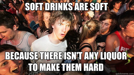 soft drinks are soft because there isnt any liquor to make - Sudden Clarity Clarence