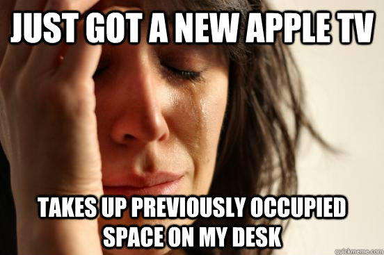 just got a new apple tv takes up previously occupied space o - First World Problems
