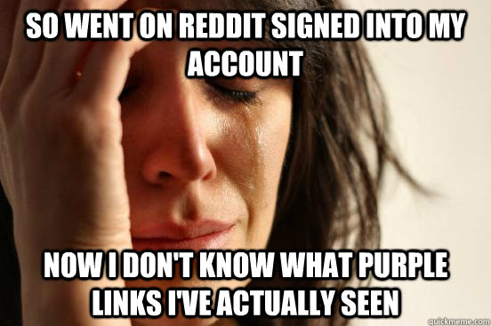 so went on reddit signed into my account now i dont know wh - First World Problems