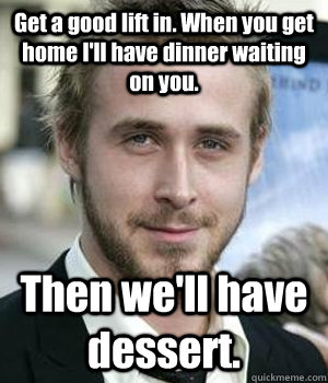 get a good lift in when you get home ill have dinner waiti - Ryan gosling