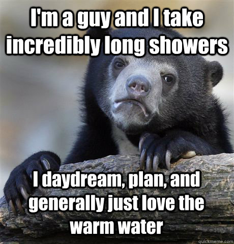 im a guy and i take incredibly long showers i daydream pla - Confession Bear