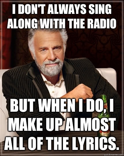 I dont always sing along with the radio but when i do i make - The Most Interesting Man In The World