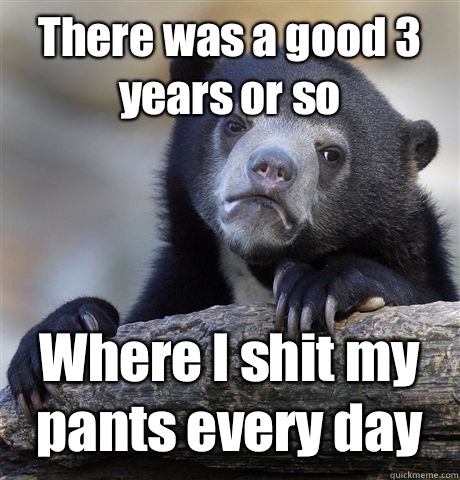 There was a good 3 years or so Where I shit my pants every d - Confession Bear