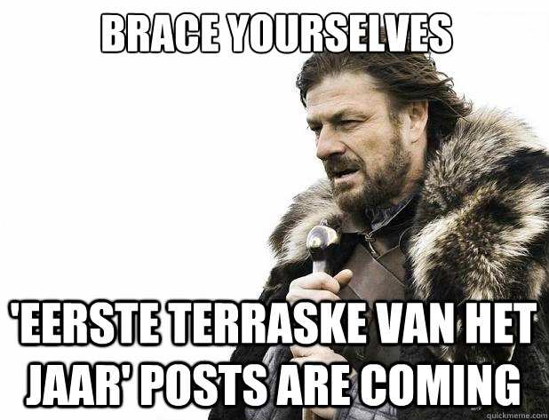 brace yourselves eerste terraske van het jaar posts are co - Brace Yourself