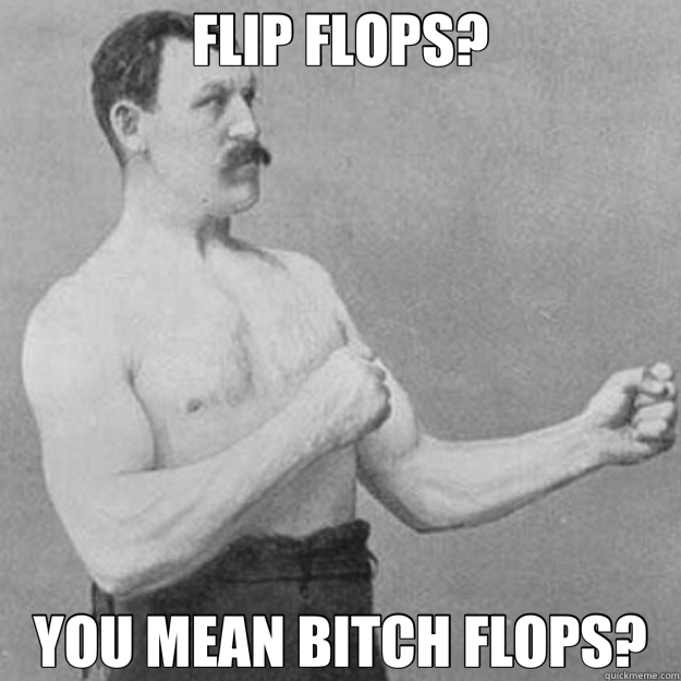 FLIP FLOPS? YOU MEAN BITCH FLOPS? - overly manly man