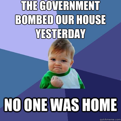 the government bombed our house yesterday no one was home - Success Kid