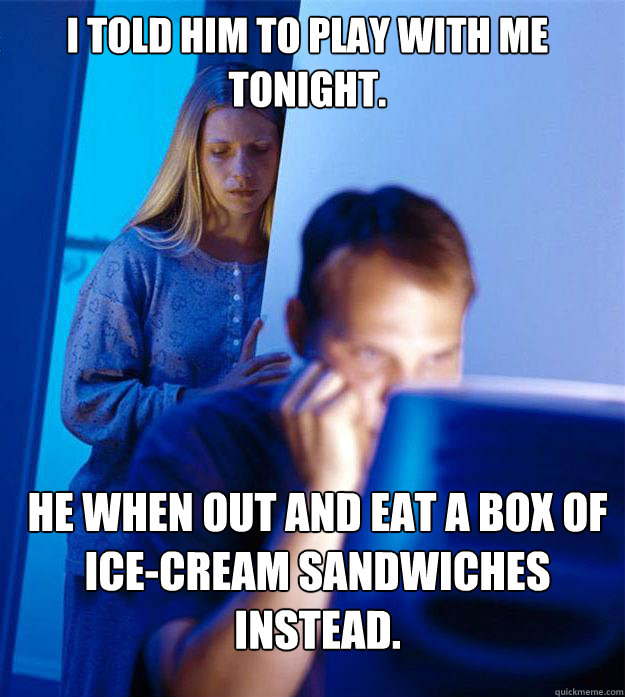 i told him to play with me tonight he when out and eat a bo - Redditors Wife