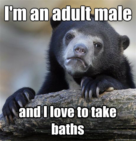 im an adult male and i love to take baths - Confession Bear