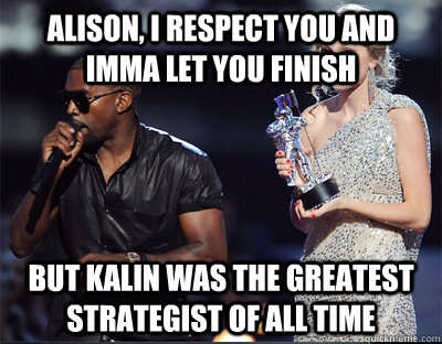 alison i respect you and imma let you finish but kalin was  - Imma let you finish
