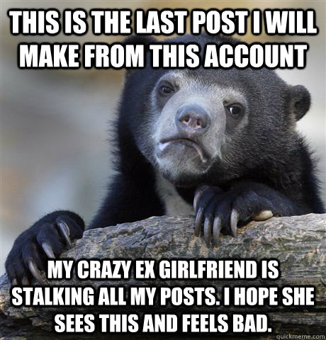 this is the last post i will make from this account my crazy - confessionbear