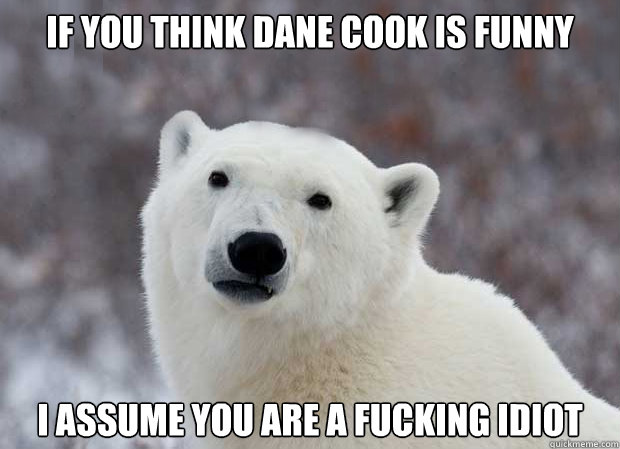 if you think dane cook is funny i assume you are a fucking i - Popular Opinion Polar Bear
