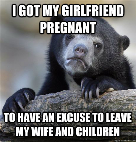 i got my girlfriend pregnant to have an excuse to leave my w - Confession Bear